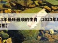 2023年最旺最顺的生肖（2023年顺利的属相）