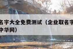 企业取名字大全免费测试（企业取名字大全免费测试中华网）