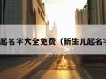 新生儿起名字大全免费（新生儿起名字女孩）