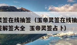 玉帝灵签在线抽签（玉帝灵签在线抽签  玉帝灵签解签大全  玉帝灵签占卜）