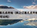 网上订票几点开始（网上订票几点开始抢票提前15天可以吗）