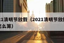 2021清明节放假（2021清明节放假工资怎么算）