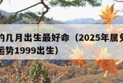 属兔的几月出生最好命（2025年属兔人的全年运势1999出生）