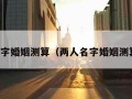 两人名字婚姻测算（两人名字婚姻测算算命）