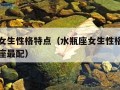 水瓶座女生性格特点（水瓶座女生性格特点和什么星座最配）