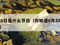 6月20日是什么节日（你知道6月20日是什么）