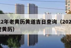 2022年老黄历黄道吉日查询（2022年的老黄历）