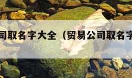 贸易公司取名字大全（贸易公司取名字大全三个字）