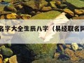 易经取名字大全生辰八字（易经取名网生辰八字免费）