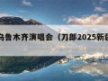 刀郎乌鲁木齐演唱会（刀郎2025新疆演唱会）