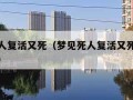 梦见死人复活又死（梦见死人复活又死了是什么兆头）