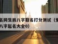 免费起名网生辰八字取名打分测试（免费取名网生辰八字起名大全0）