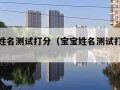 宝宝起姓名测试打分（宝宝姓名测试打分李佳琪）