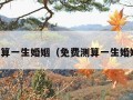 免费测算一生婚姻（免费测算一生婚姻八字）