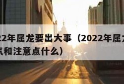 2022年属龙要出大事（2022年属龙的运气和注意点什么）