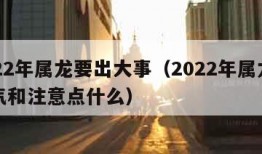 2022年属龙要出大事（2022年属龙的运气和注意点什么）