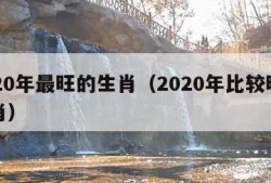 2020年最旺的生肖（2020年比较旺的生肖）