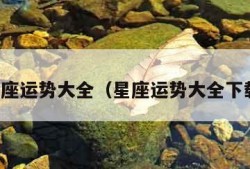 星座运势大全（星座运势大全下载）