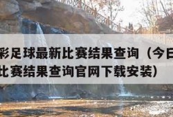 今日竞彩足球最新比赛结果查询（今日竞彩足球最新比赛结果查询官网下载安装）