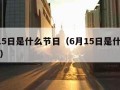 6月15日是什么节日（6月15日是什么节日啊）