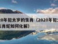 2020年犯太岁的生肖（2020年犯太岁的生肖蛇如何化解）