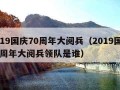 2019国庆70周年大阅兵（2019国庆70周年大阅兵领队是谁）