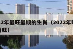 2022年最旺最顺的生肖（2022年哪些生肖旺）