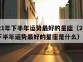 2021年下半年运势最好的星座（2021年下半年运势最好的星座是什么）