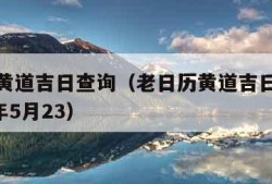 老日历黄道吉日查询（老日历黄道吉日查询表,2024年5月23）