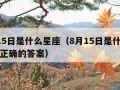 8月15日是什么星座（8月15日是什么星座的正确的答案）