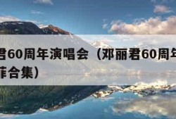 邓丽君60周年演唱会（邓丽君60周年演唱会王菲合集）