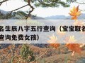 宝宝取名生辰八字五行查询（宝宝取名生辰八字五行查询免费女孩）