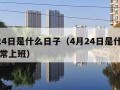 4月24日是什么日子（4月24日是什么日子正常上班）