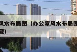 办公室风水布局图（办公室风水布局图解大全建议收藏）