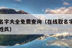 在线取名字大全免费查询（在线取名字大全免费查询姓氏）