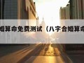 八字合婚算命免费测试（八字合婚算命免费测八字）