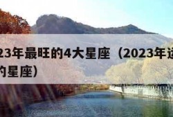 2023年最旺的4大星座（2023年运气好的星座）