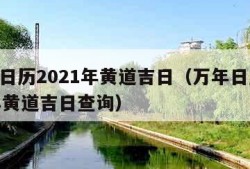 万年日历2021年黄道吉日（万年日历2021年黄道吉日查询）