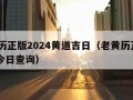 老黄历正版2024黄道吉日（老黄历正版2024今日查询）