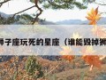 能把狮子座玩死的星座（谁能毁掉狮子座）