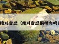 绝对音感（绝对音感很稀有吗）