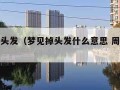 梦见掉头发（梦见掉头发什么意思 周公解梦男人）