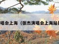 张杰演唱会上海（张杰演唱会上海站是哪天）