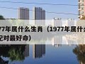 1977年属什么生肖（1977年属什么生肖配对最好命）