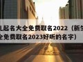 新生儿起名大全免费取名2022（新生儿起名大全免费取名2023好听的名字）