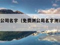 免费测公司名字（免费测公司名字测试 免费）