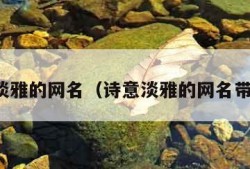 诗意淡雅的网名（诗意淡雅的网名带符号）