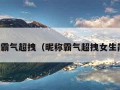 昵称霸气超拽（昵称霸气超拽女生简短）