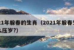 2021年躲春的生肖（2021年躲春生肖怎么压岁?）