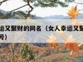 女人幸运又聚财的网名（女人幸运又聚财的网名带符号）